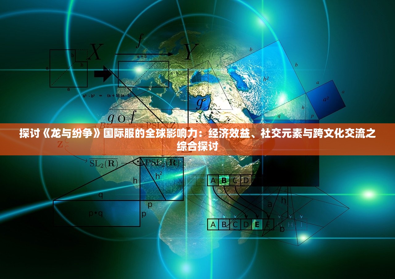 探讨《龙与纷争》国际服的全球影响力：经济效益、社交元素与跨文化交流之综合探讨