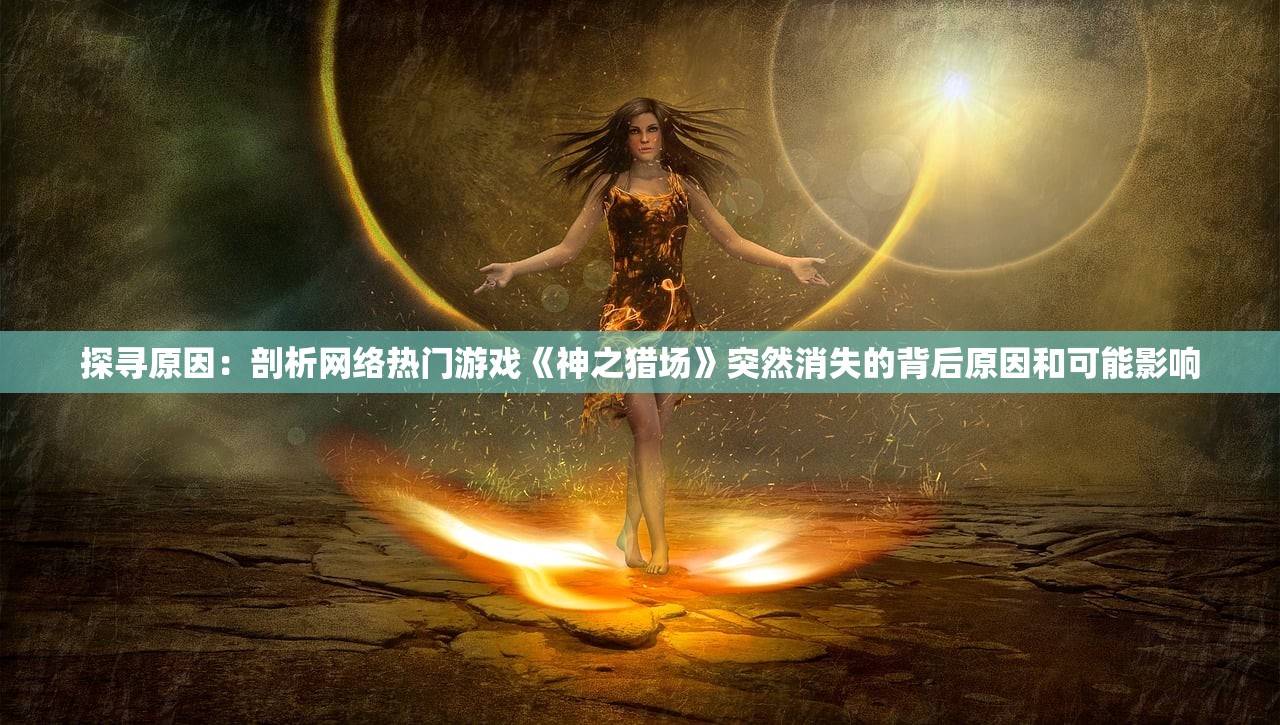 探寻原因：剖析网络热门游戏《神之猎场》突然消失的背后原因和可能影响