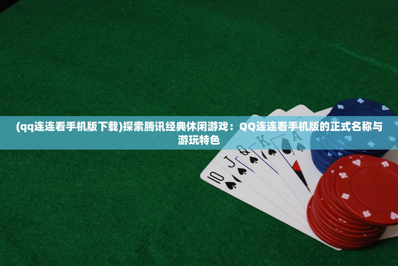 (qq连连看手机版下载)探索腾讯经典休闲游戏：QQ连连看手机版的正式名称与游玩特色