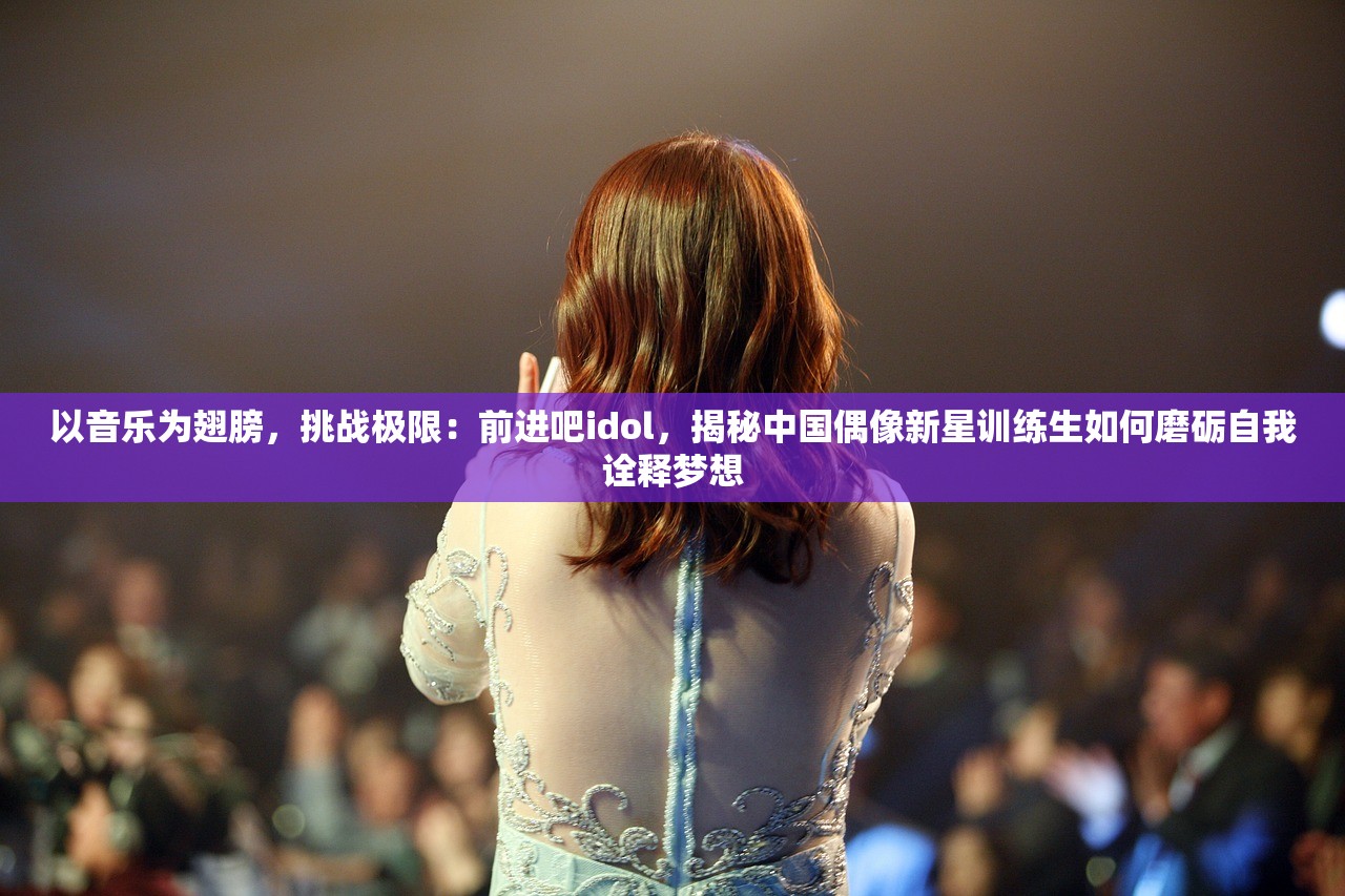 以音乐为翅膀，挑战极限：前进吧idol，揭秘中国偶像新星训练生如何磨砺自我诠释梦想