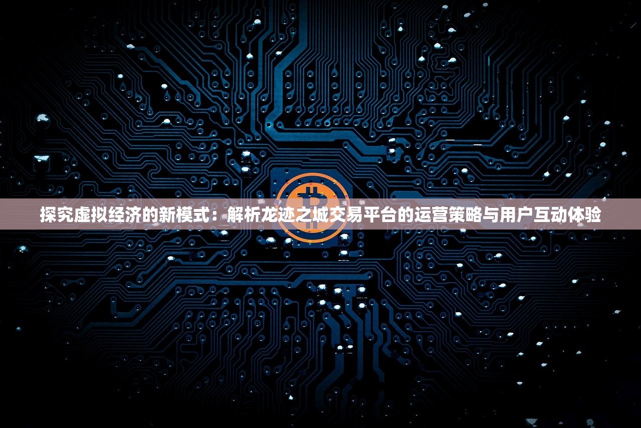 探究虚拟经济的新模式：解析龙迹之城交易平台的运营策略与用户互动体验
