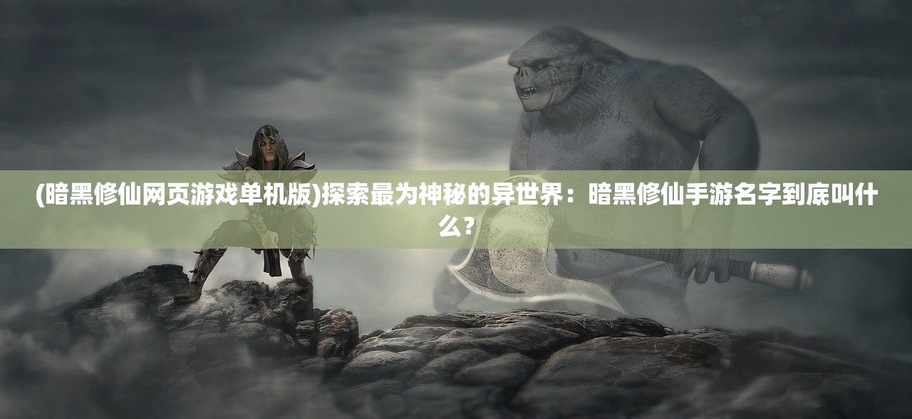 (暗黑修仙网页游戏单机版)探索最为神秘的异世界：暗黑修仙手游名字到底叫什么？