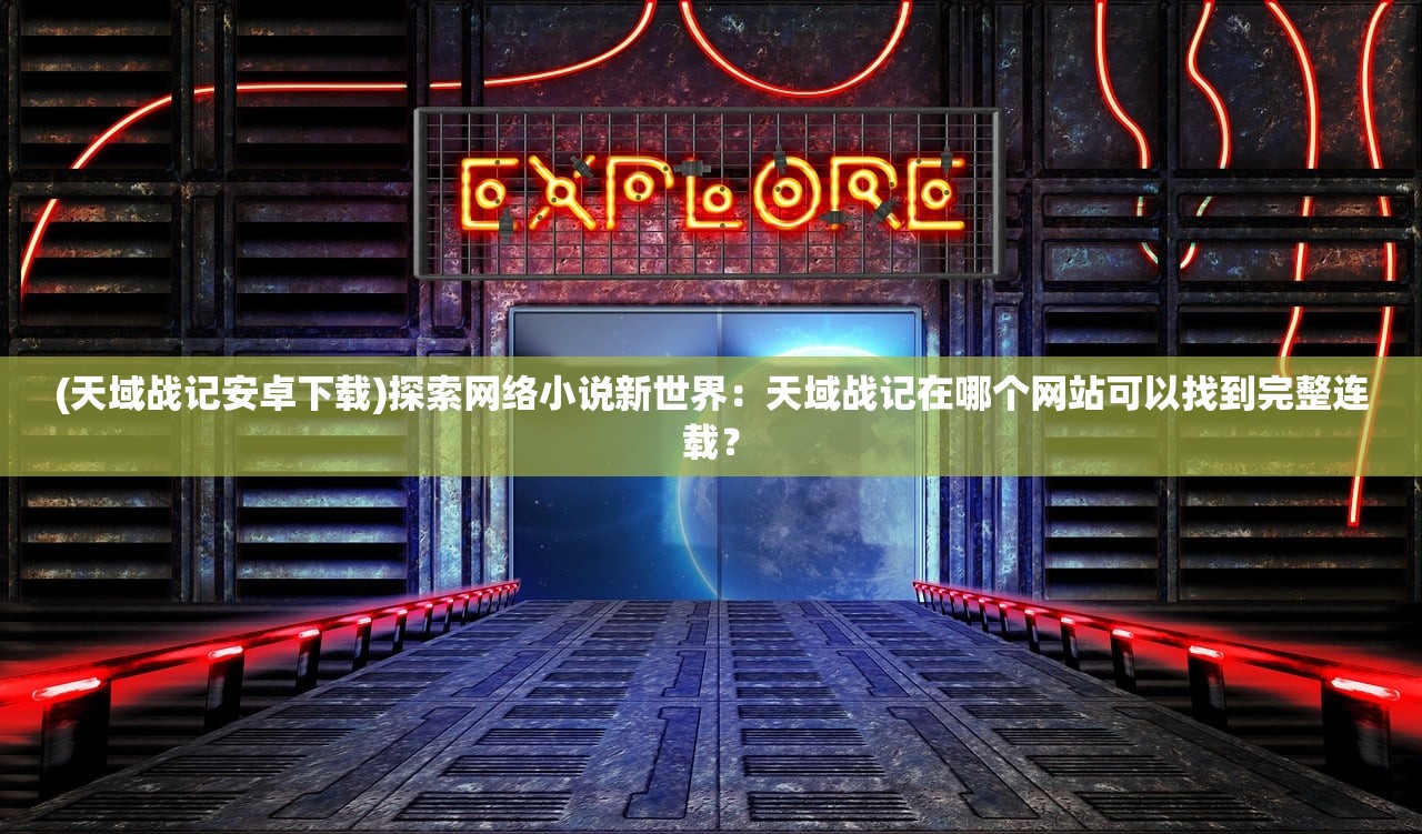 (天域战记安卓下载)探索网络小说新世界：天域战记在哪个网站可以找到完整连载？