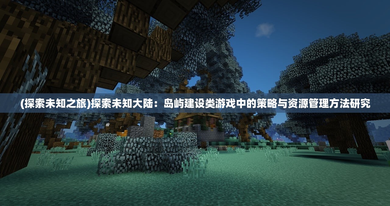 (探索未知之旅)探索未知大陆：岛屿建设类游戏中的策略与资源管理方法研究
