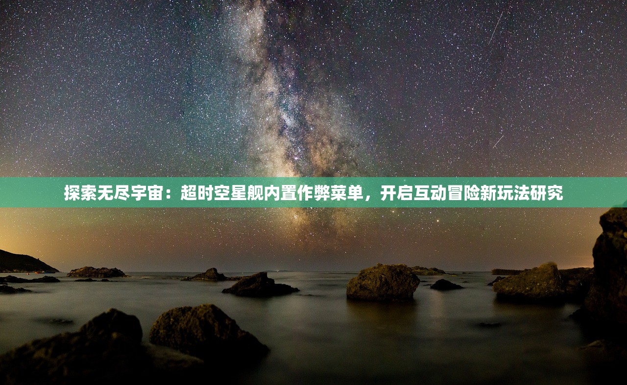 探索无尽宇宙：超时空星舰内置作弊菜单，开启互动冒险新玩法研究