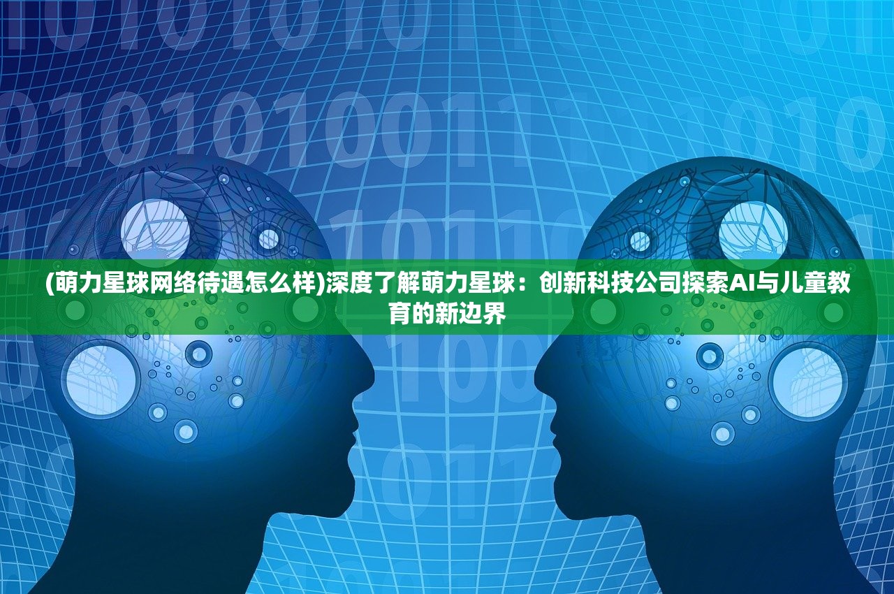 (萌力星球网络待遇怎么样)深度了解萌力星球：创新科技公司探索AI与儿童教育的新边界