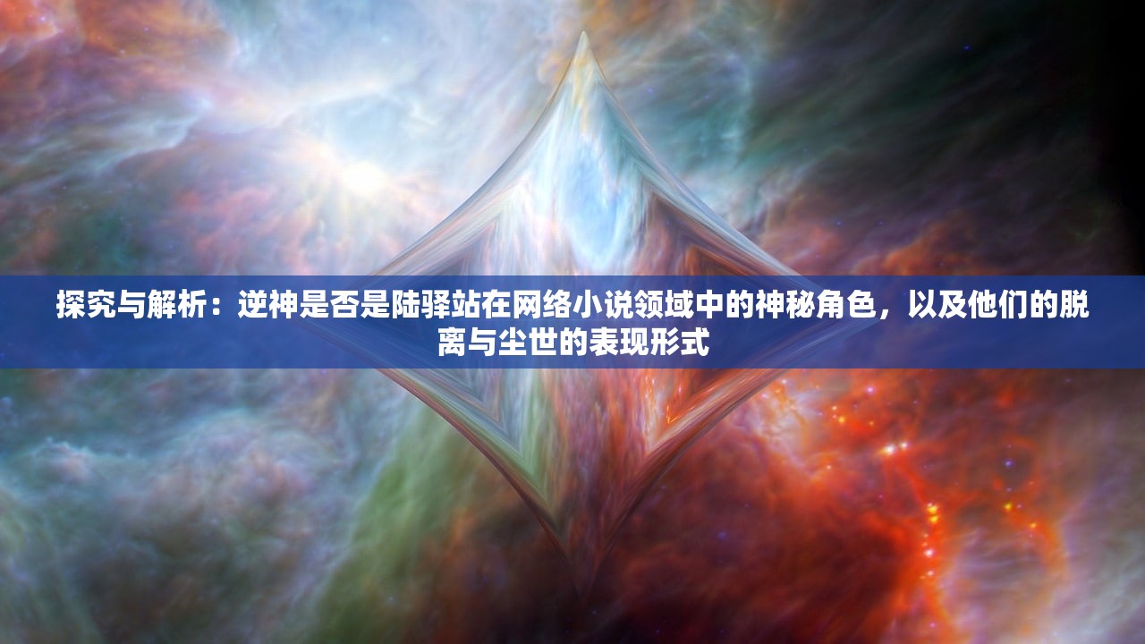 探究与解析：逆神是否是陆驿站在网络小说领域中的神秘角色，以及他们的脱离与尘世的表现形式