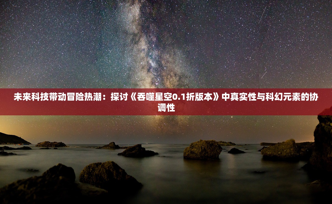 未来科技带动冒险热潮：探讨《吞噬星空0.1折版本》中真实性与科幻元素的协调性