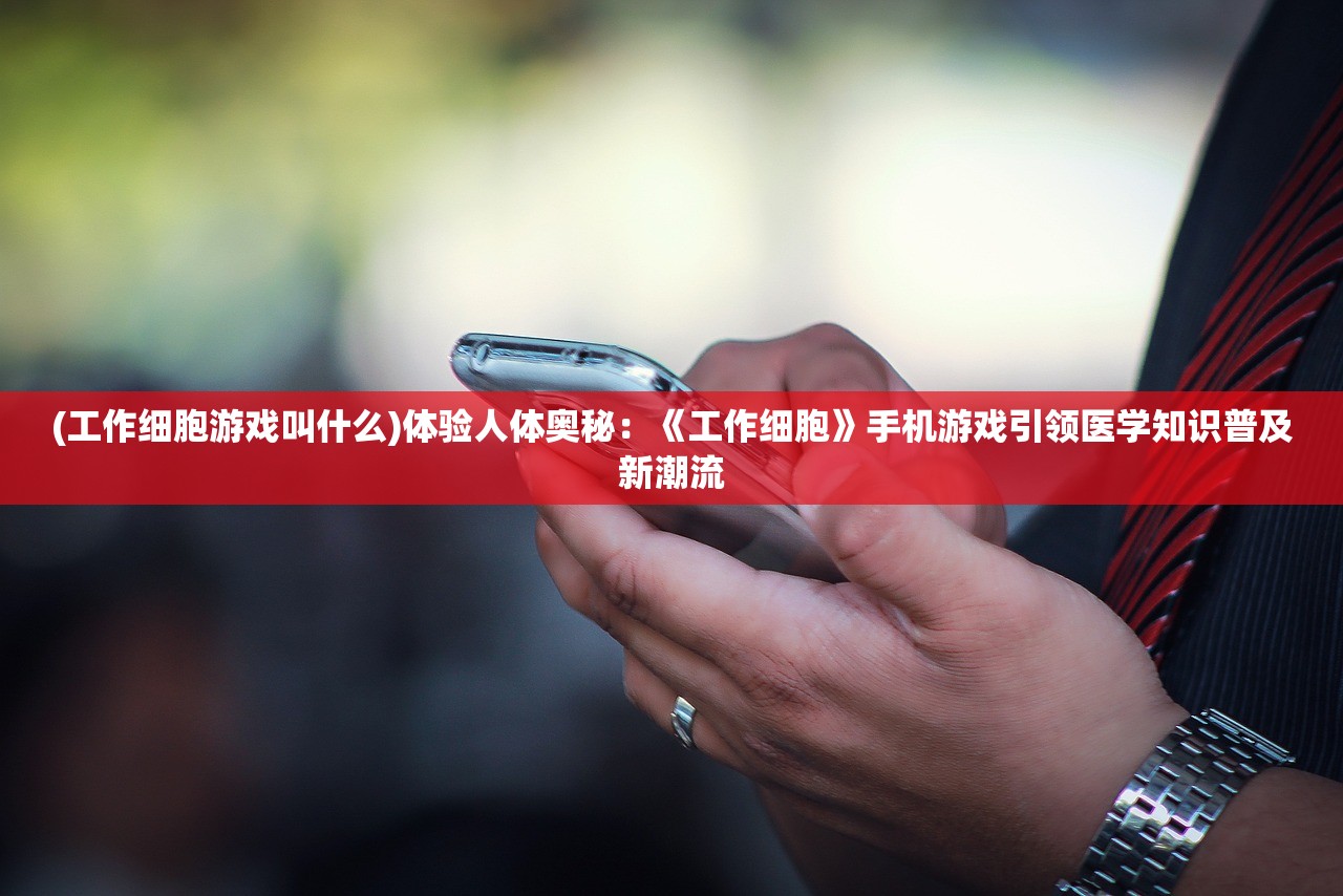 (工作细胞游戏叫什么)体验人体奥秘：《工作细胞》手机游戏引领医学知识普及新潮流