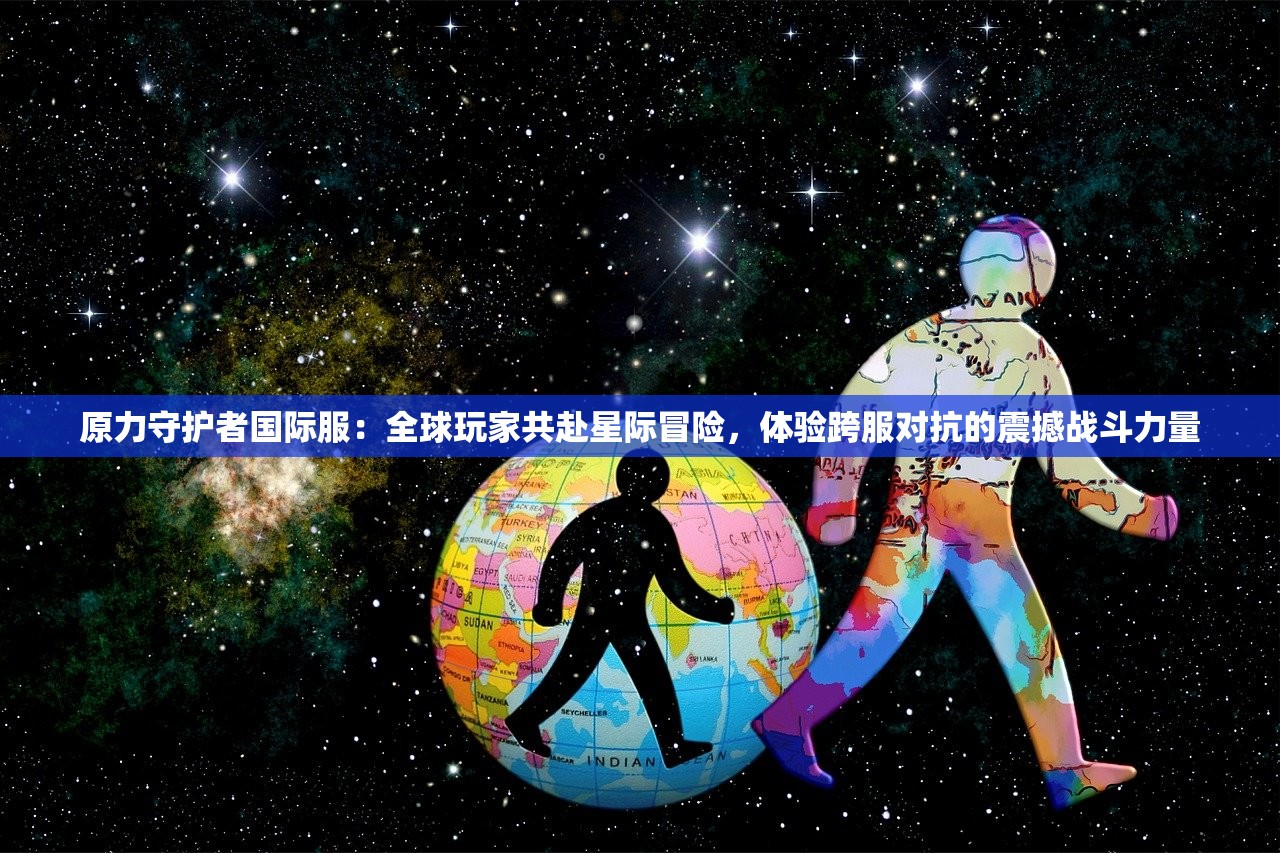 原力守护者国际服：全球玩家共赴星际冒险，体验跨服对抗的震撼战斗力量
