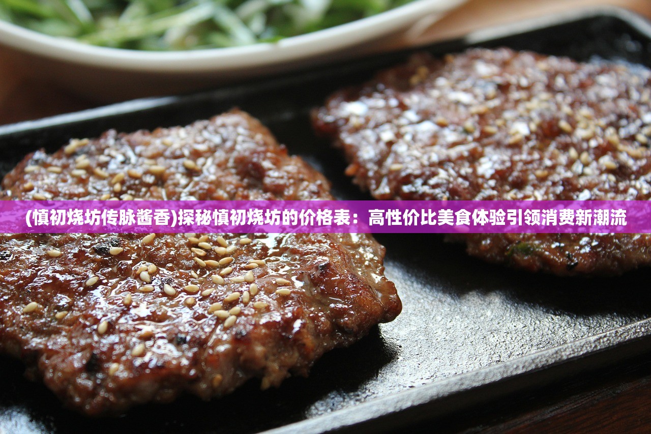 (慎初烧坊传脉酱香)探秘慎初烧坊的价格表：高性价比美食体验引领消费新潮流
