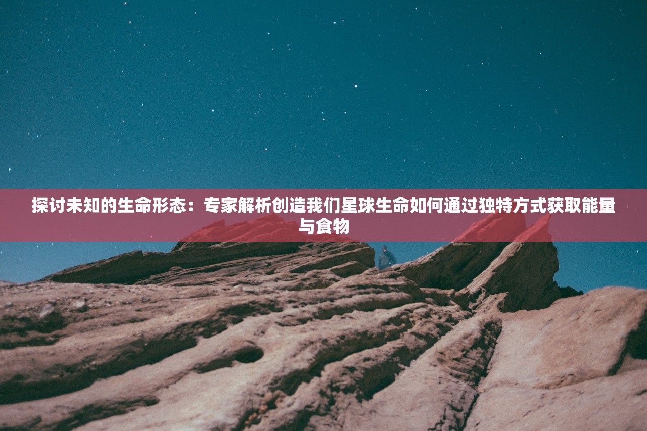 探讨未知的生命形态：专家解析创造我们星球生命如何通过独特方式获取能量与食物