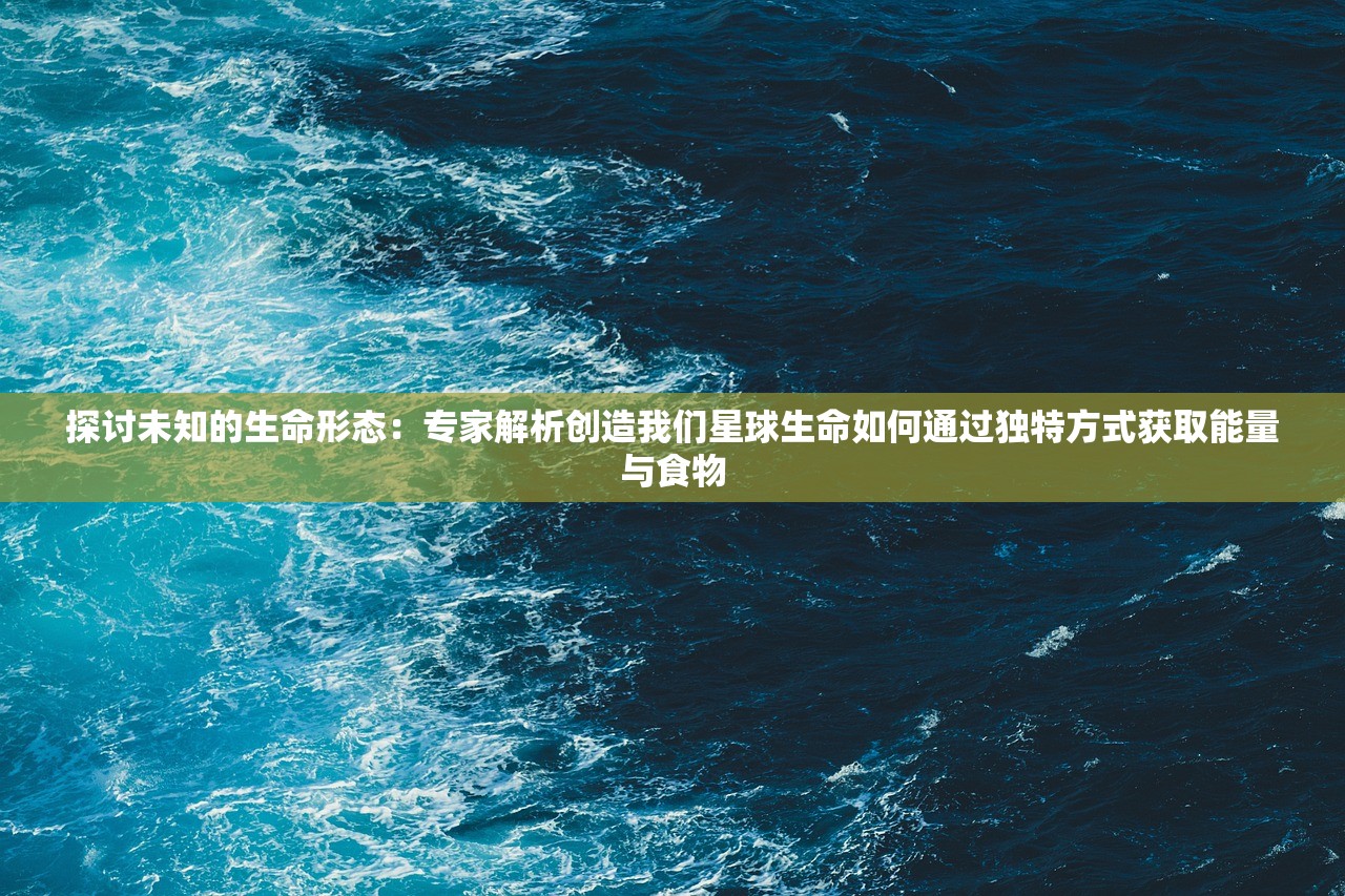 探讨未知的生命形态：专家解析创造我们星球生命如何通过独特方式获取能量与食物