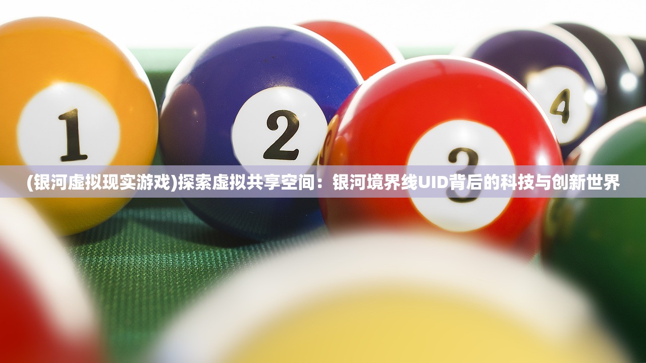 (银河虚拟现实游戏)探索虚拟共享空间：银河境界线UID背后的科技与创新世界