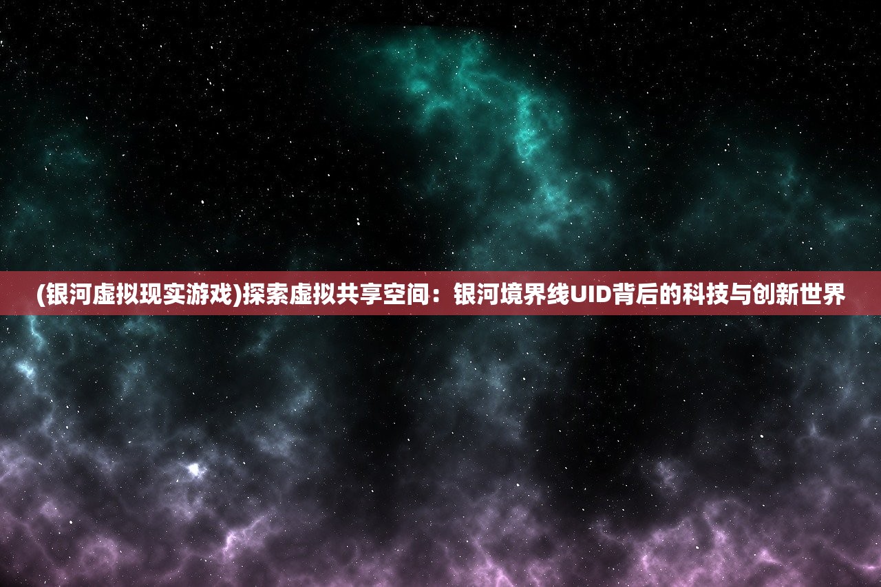 (银河虚拟现实游戏)探索虚拟共享空间：银河境界线UID背后的科技与创新世界