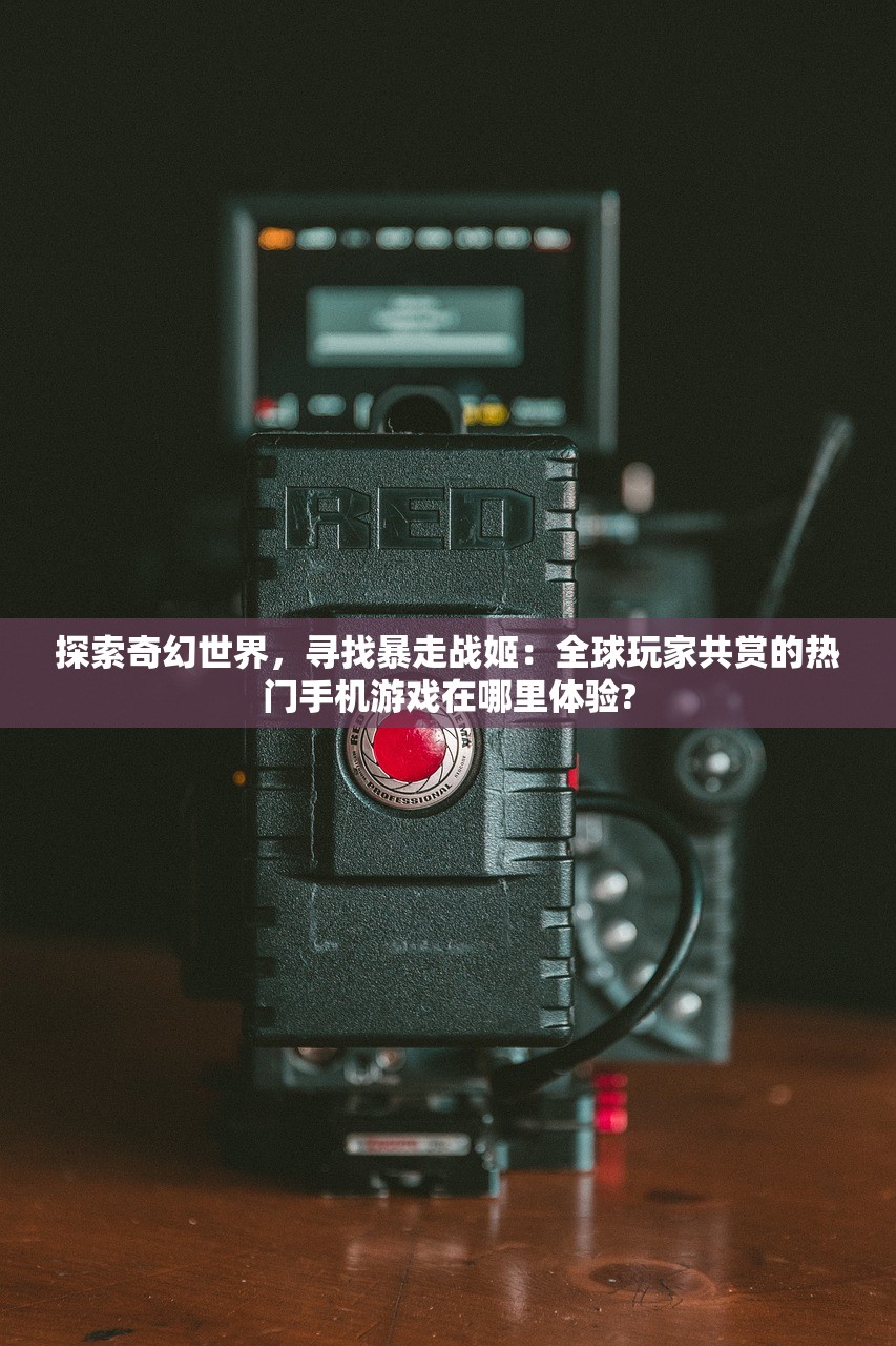 探索奇幻世界，寻找暴走战姬：全球玩家共赏的热门手机游戏在哪里体验?