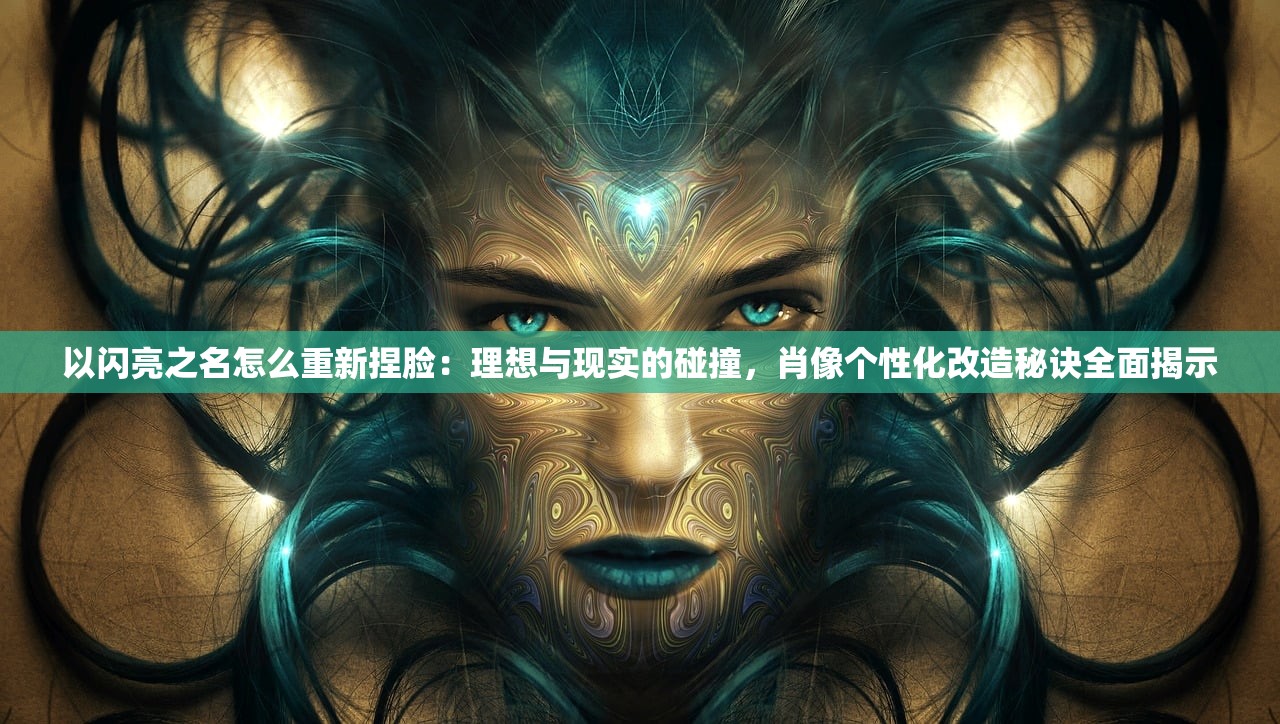 以闪亮之名怎么重新捏脸：理想与现实的碰撞，肖像个性化改造秘诀全面揭示