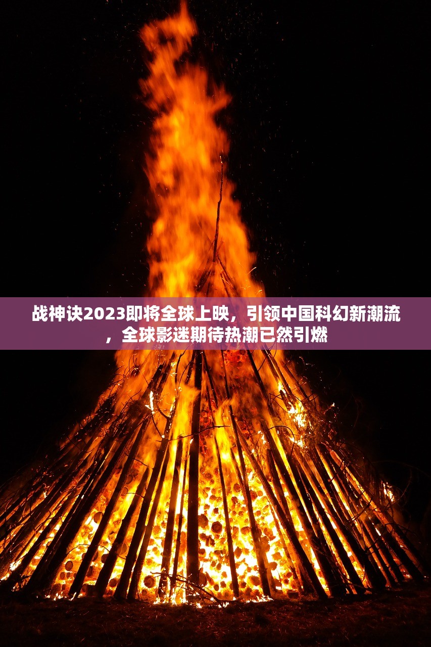 战神诀2023即将全球上映，引领中国科幻新潮流，全球影迷期待热潮已然引燃