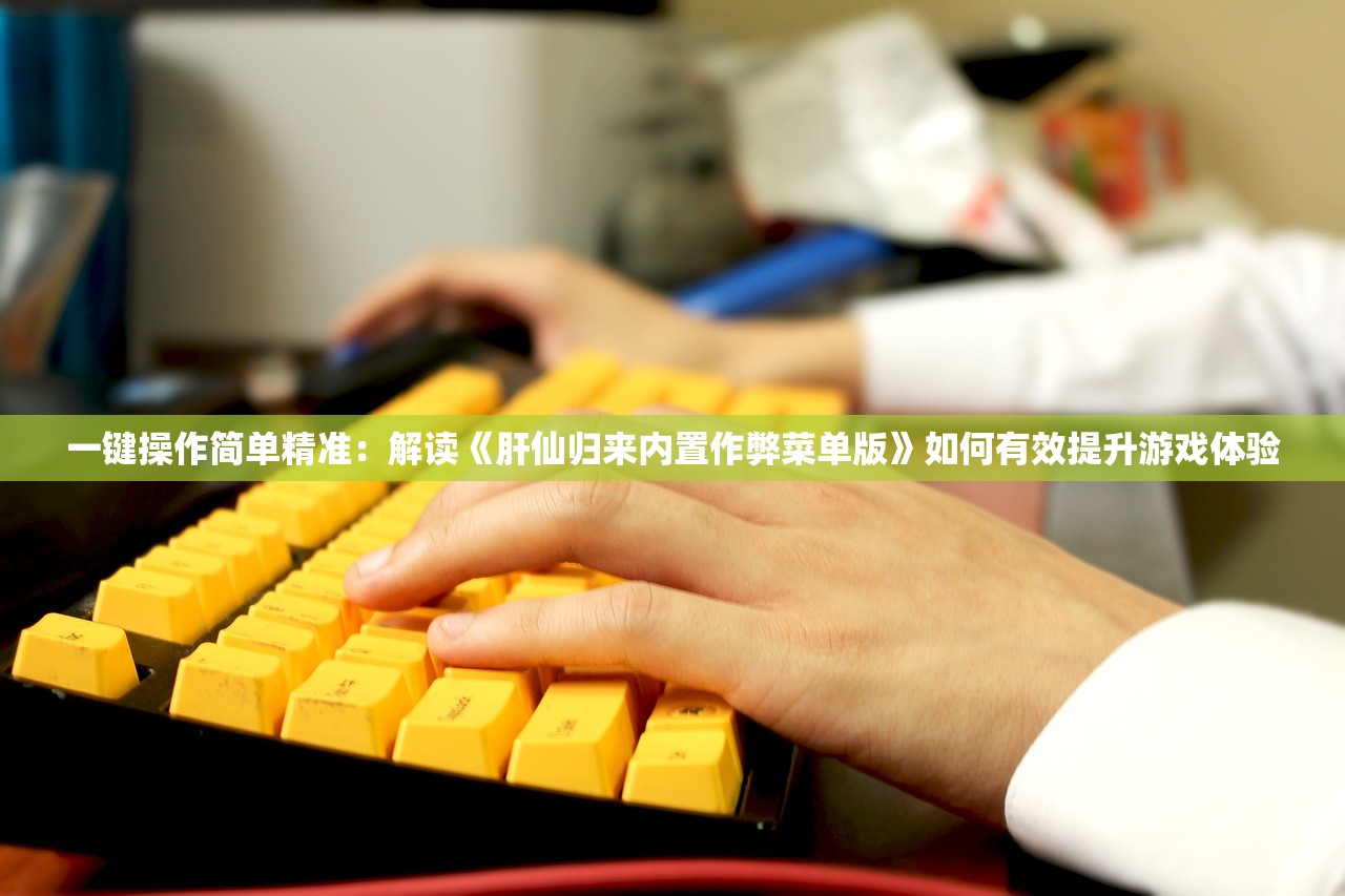 一键操作简单精准：解读《肝仙归来内置作弊菜单版》如何有效提升游戏体验