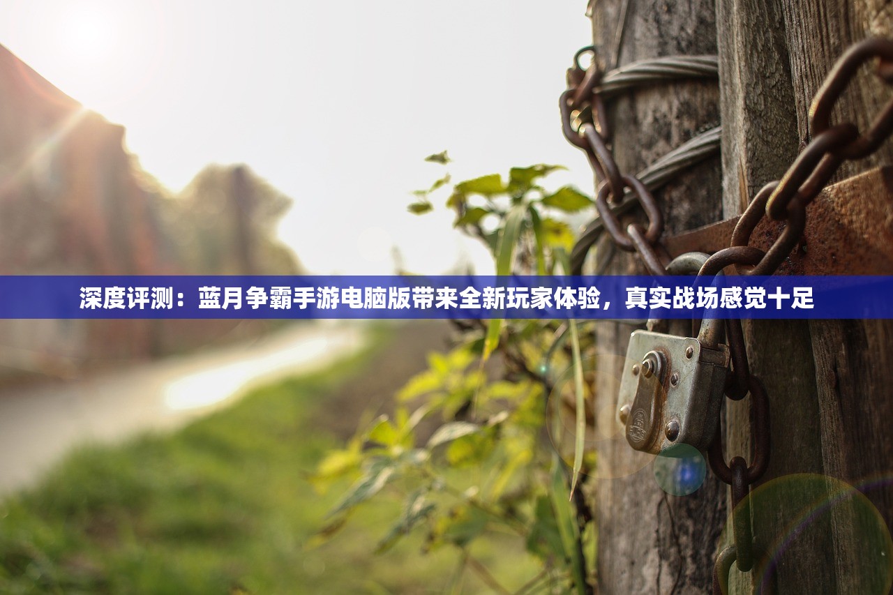 深度评测：蓝月争霸手游电脑版带来全新玩家体验，真实战场感觉十足