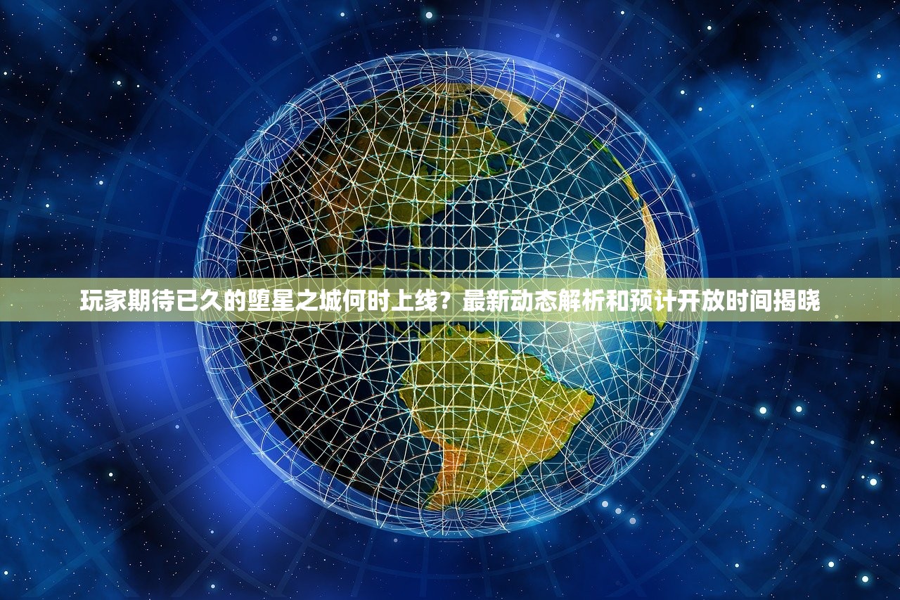 玩家期待已久的堕星之城何时上线？最新动态解析和预计开放时间揭晓