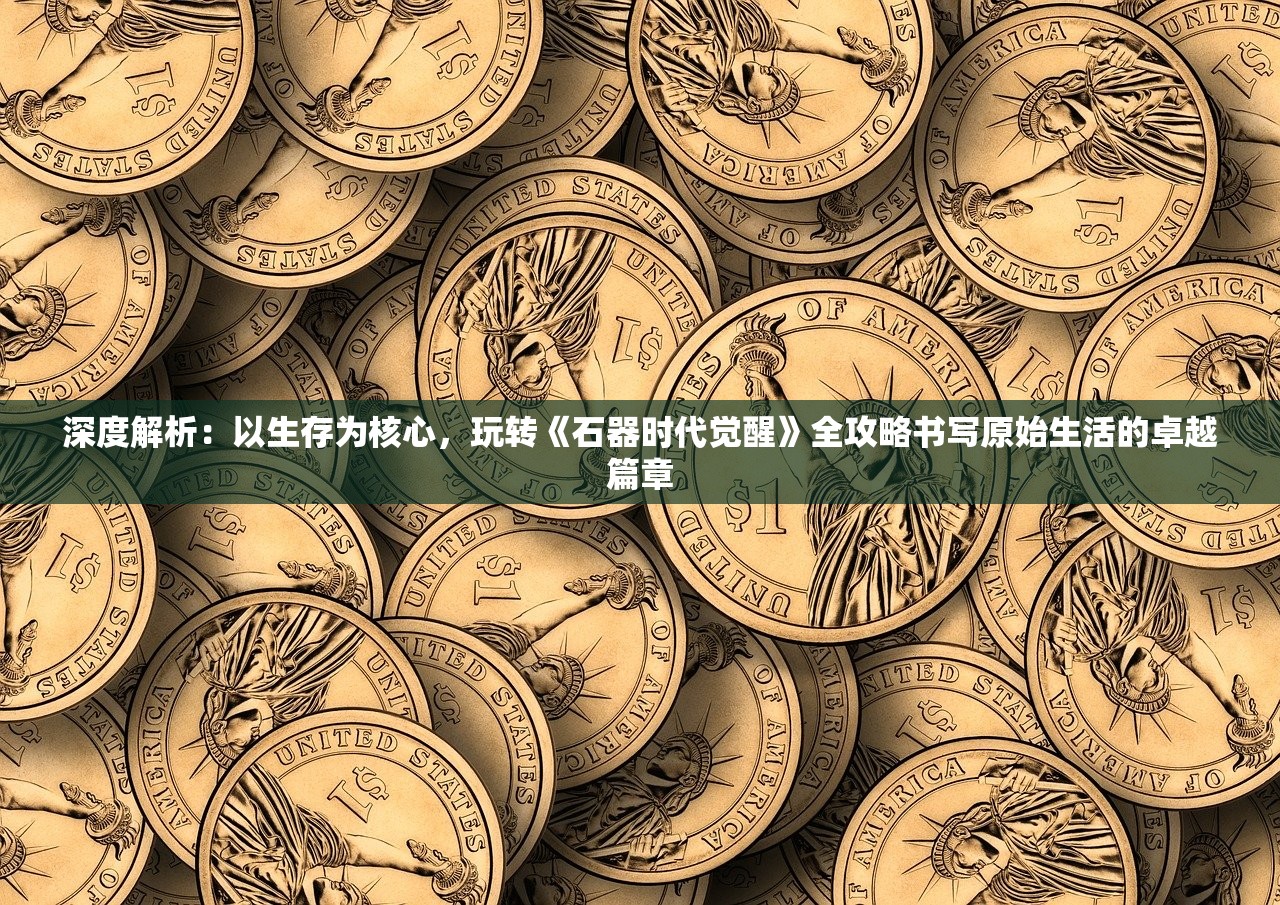 深度解析：以生存为核心，玩转《石器时代觉醒》全攻略书写原始生活的卓越篇章