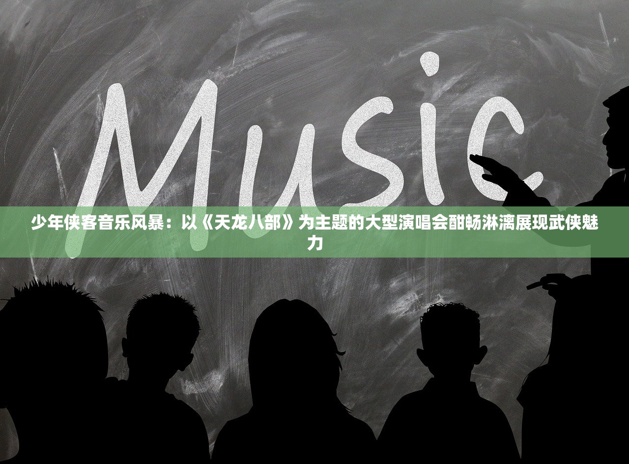 少年侠客音乐风暴：以《天龙八部》为主题的大型演唱会酣畅淋漓展现武侠魅力