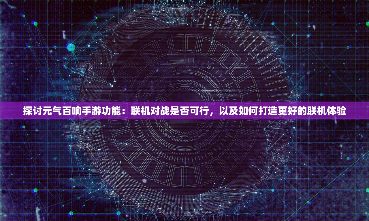 探讨元气百响手游功能：联机对战是否可行，以及如何打造更好的联机体验