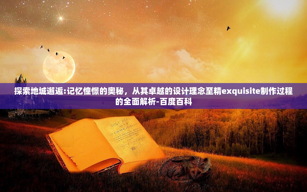 探索地城邂逅:记忆憧憬的奥秘，从其卓越的设计理念至精exquisite制作过程的全面解析-百度百科