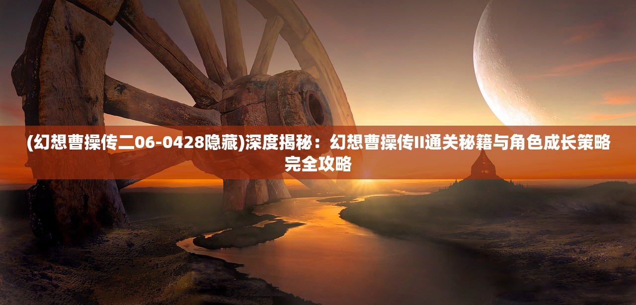 (幻想曹操传二06-0428隐藏)深度揭秘：幻想曹操传II通关秘籍与角色成长策略完全攻略