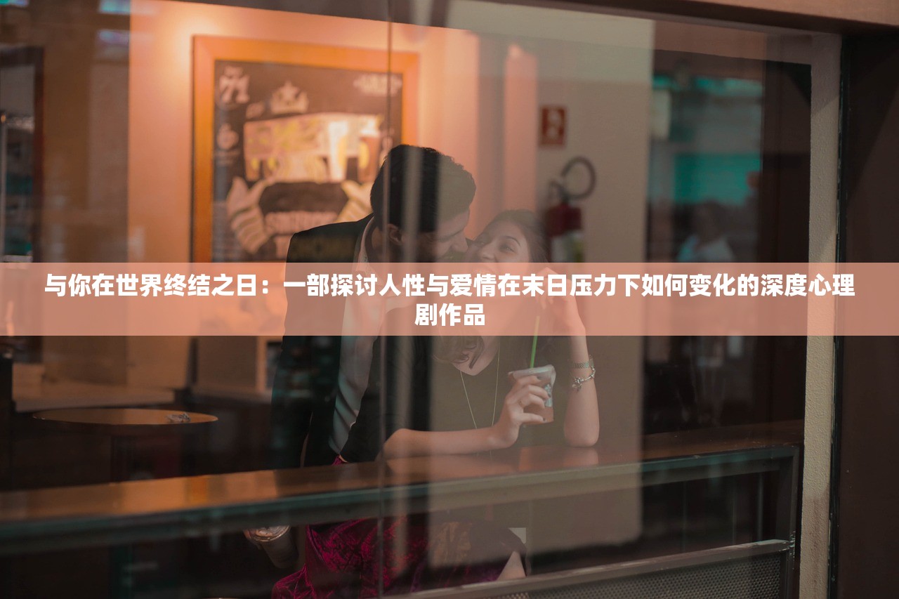 与你在世界终结之日：一部探讨人性与爱情在末日压力下如何变化的深度心理剧作品