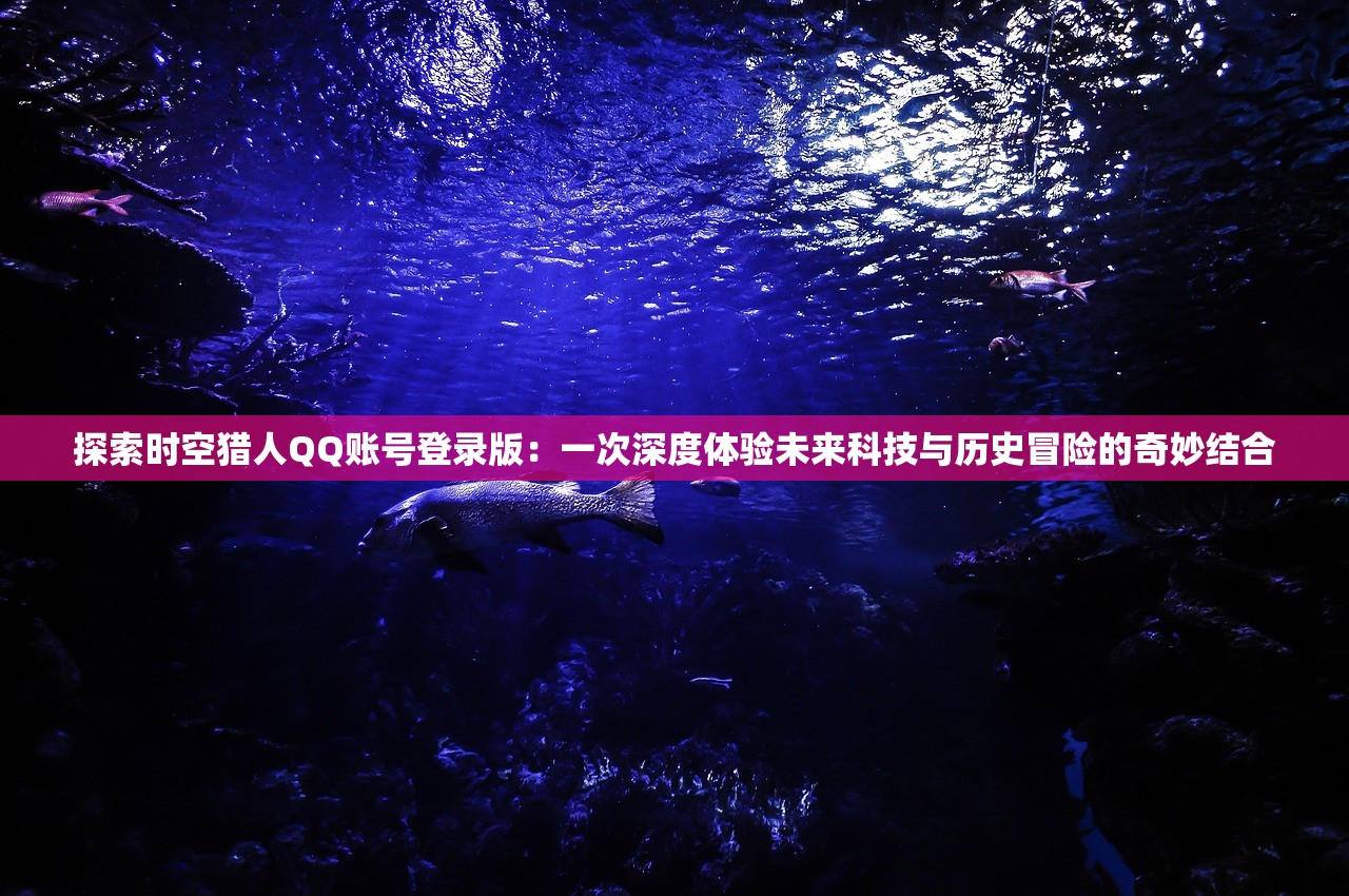 探索时空猎人QQ账号登录版：一次深度体验未来科技与历史冒险的奇妙结合