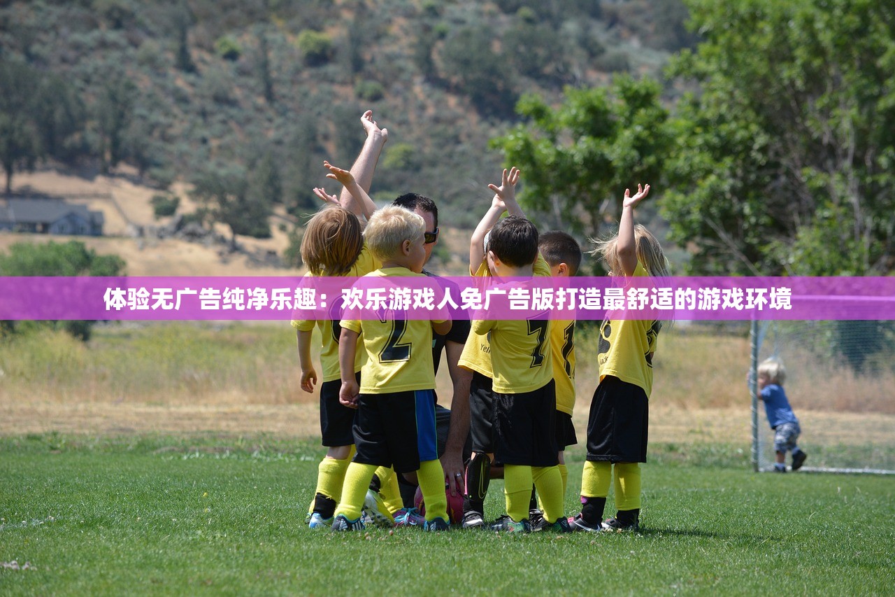 体验无广告纯净乐趣：欢乐游戏人免广告版打造最舒适的游戏环境
