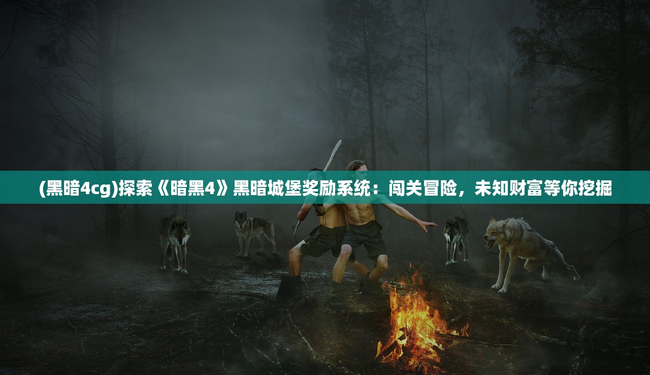 (黑暗4cg)探索《暗黑4》黑暗城堡奖励系统：闯关冒险，未知财富等你挖掘