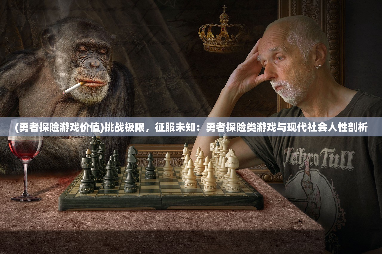(勇者探险游戏价值)挑战极限，征服未知：勇者探险类游戏与现代社会人性剖析
