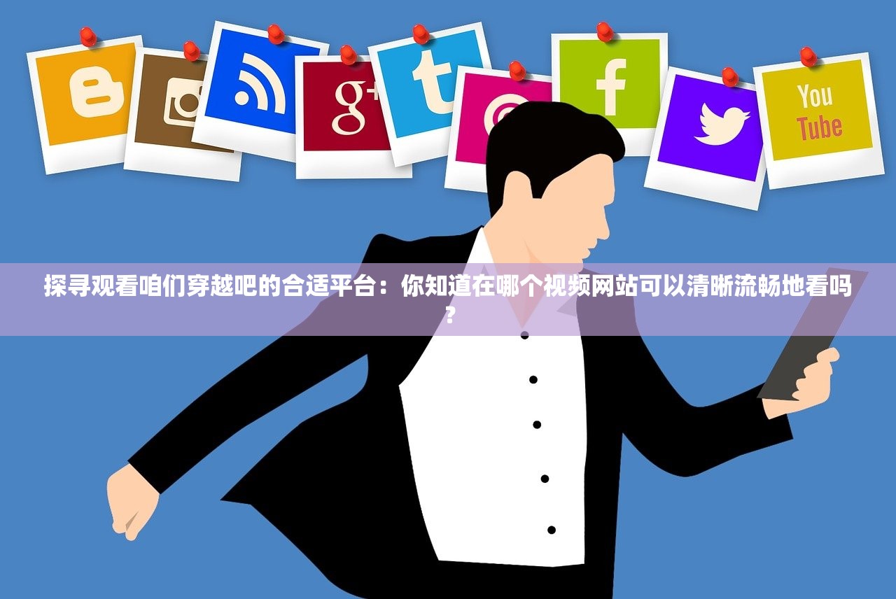 探寻观看咱们穿越吧的合适平台：你知道在哪个视频网站可以清晰流畅地看吗？