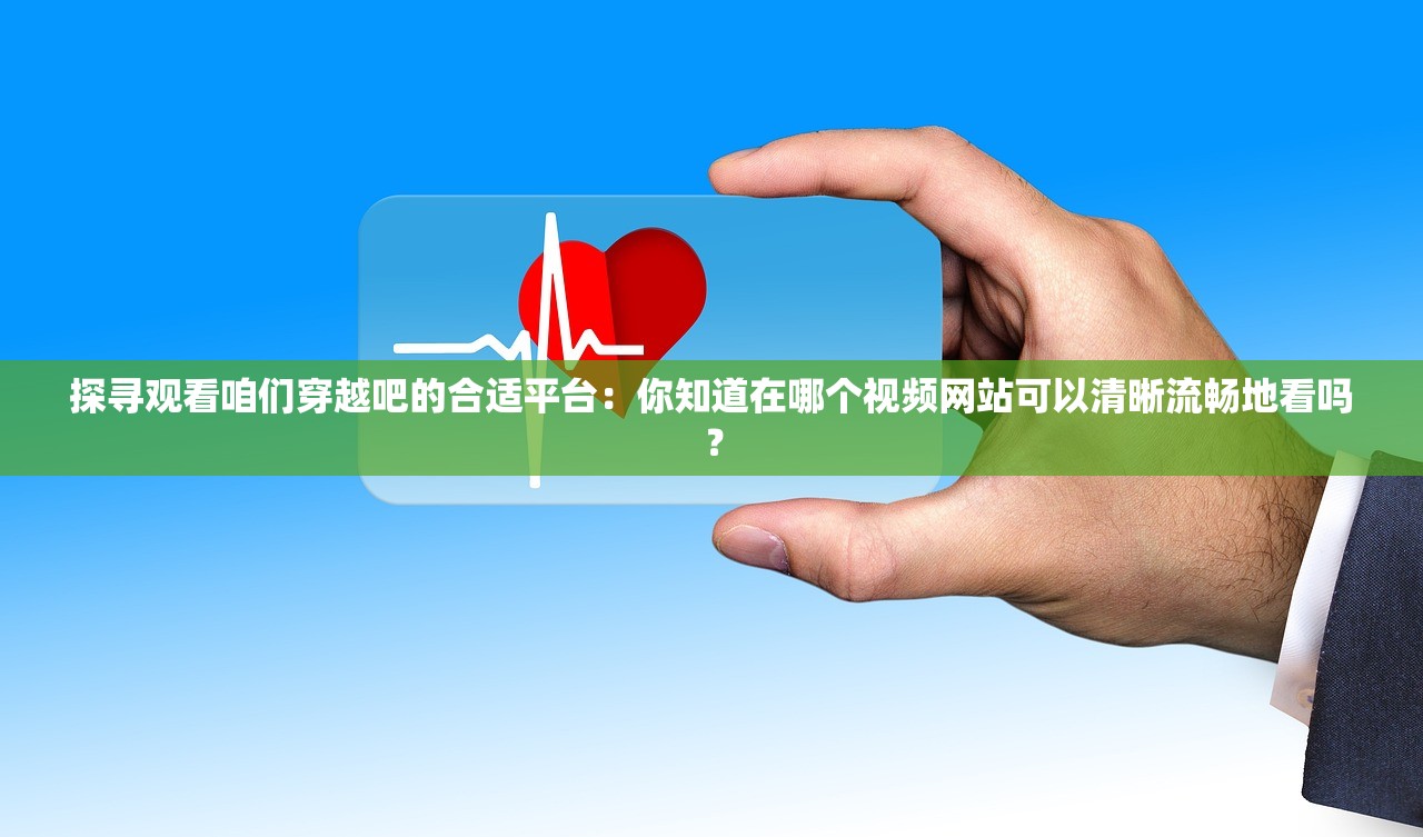 探寻观看咱们穿越吧的合适平台：你知道在哪个视频网站可以清晰流畅地看吗？