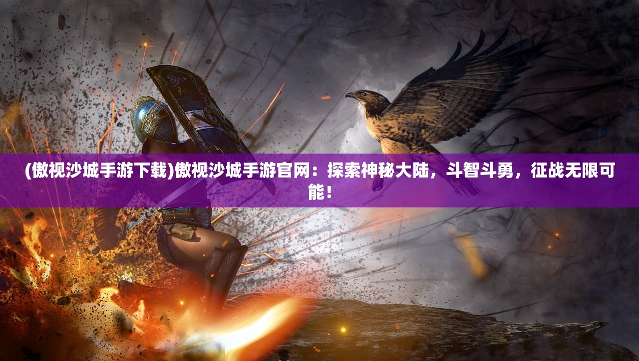 (傲视沙城手游下载)傲视沙城手游官网：探索神秘大陆，斗智斗勇，征战无限可能！