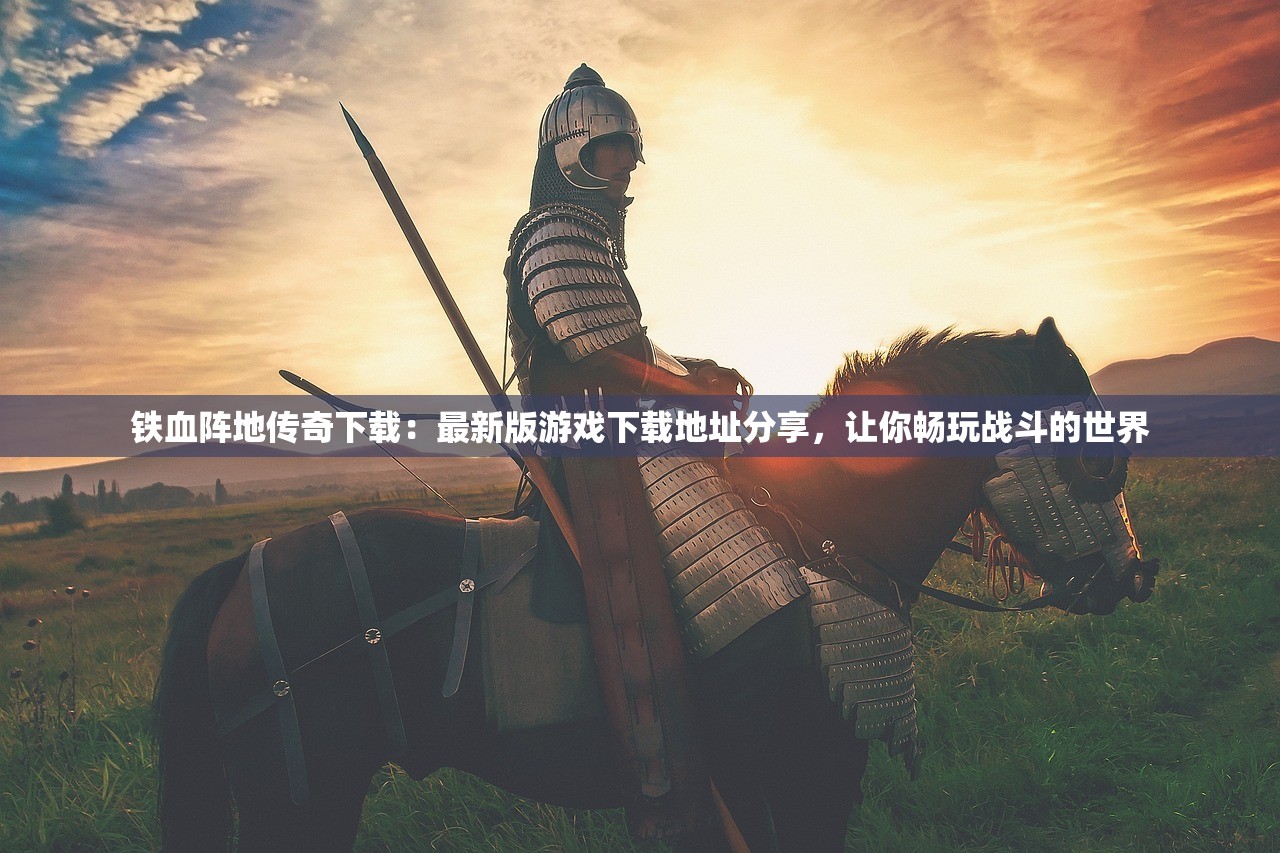铁血阵地传奇下载：最新版游戏下载地址分享，让你畅玩战斗的世界