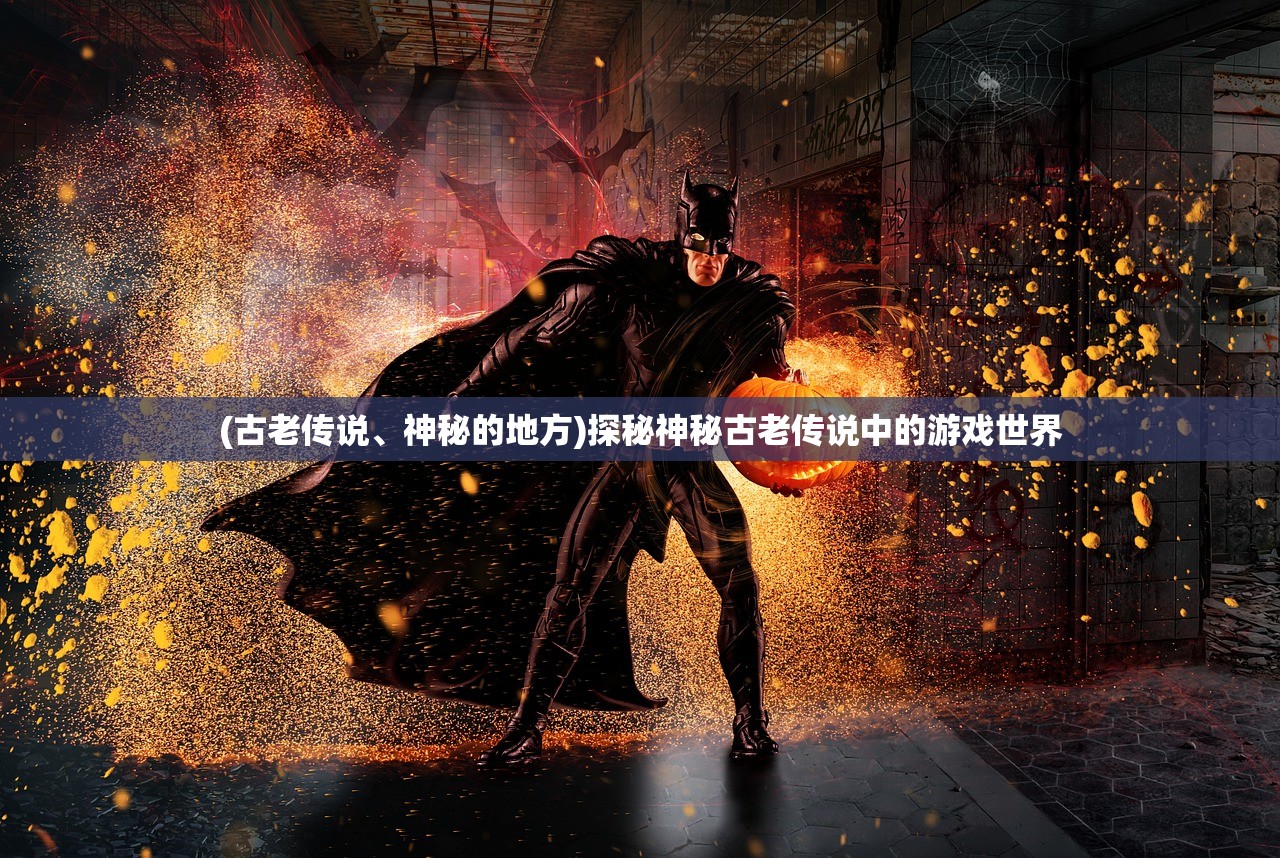 (古老传说、神秘的地方)探秘神秘古老传说中的游戏世界