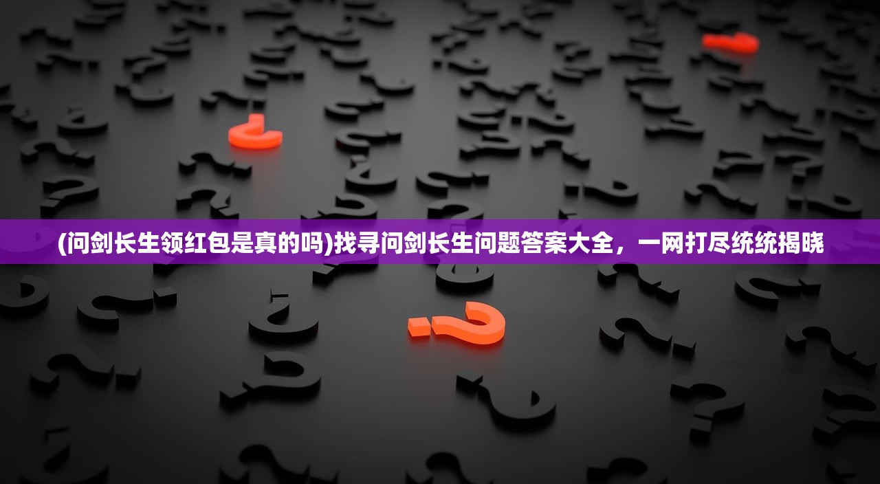 (问剑长生领红包是真的吗)找寻问剑长生问题答案大全，一网打尽统统揭晓