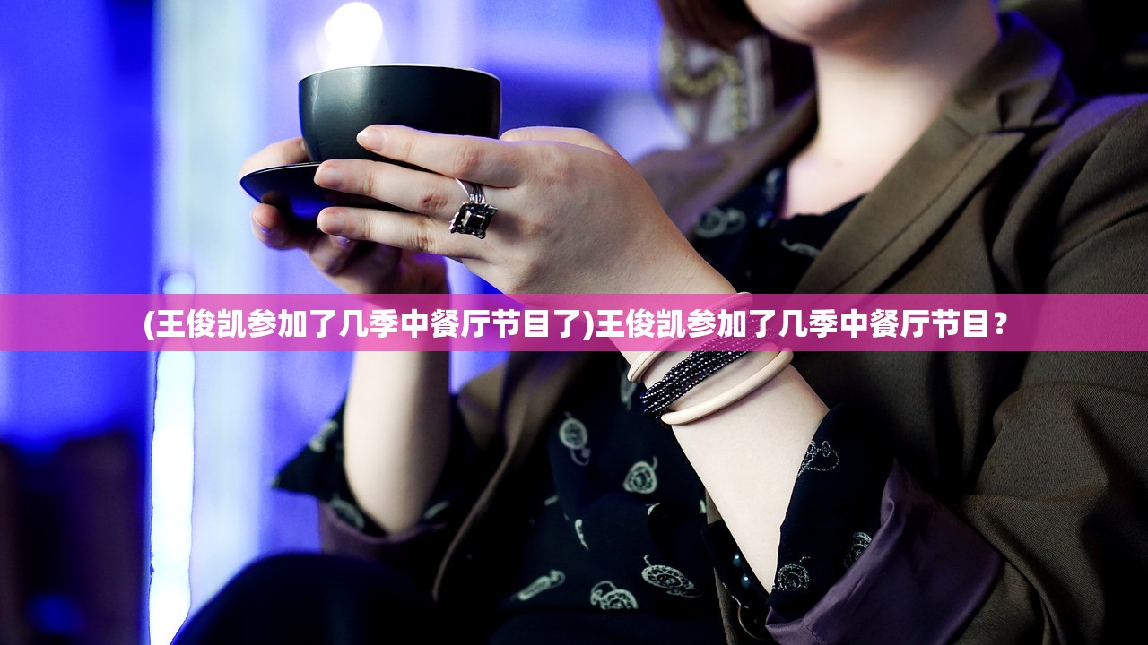 (王俊凯参加了几季中餐厅节目了)王俊凯参加了几季中餐厅节目？