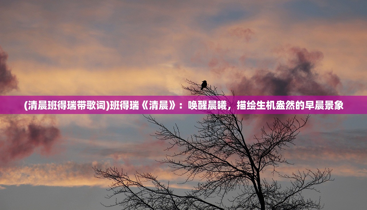 (清晨班得瑞带歌词)班得瑞《清晨》：唤醒晨曦，描绘生机盎然的早晨景象