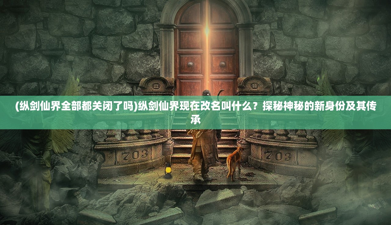 (纵剑仙界全部都关闭了吗)纵剑仙界现在改名叫什么？探秘神秘的新身份及其传承