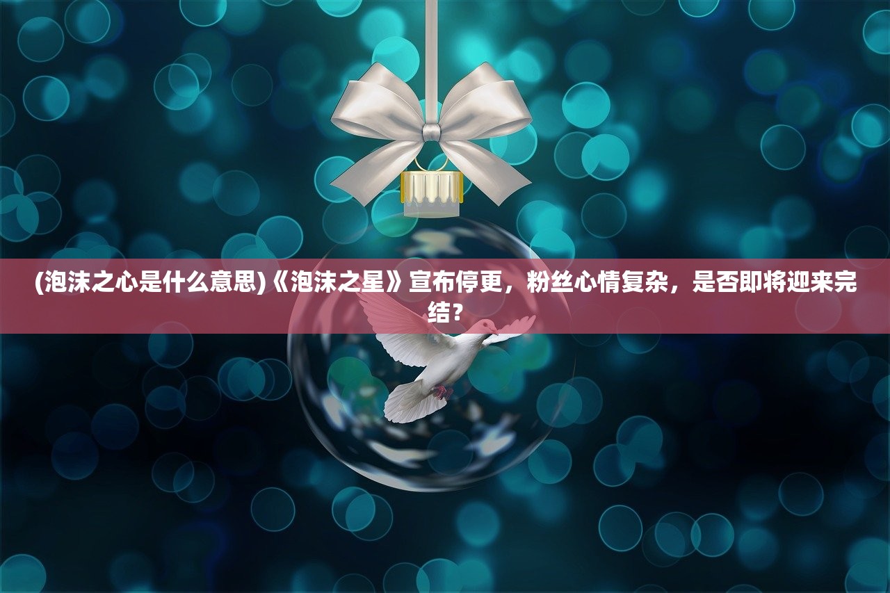 (泡沫之心是什么意思)《泡沫之星》宣布停更，粉丝心情复杂，是否即将迎来完结？