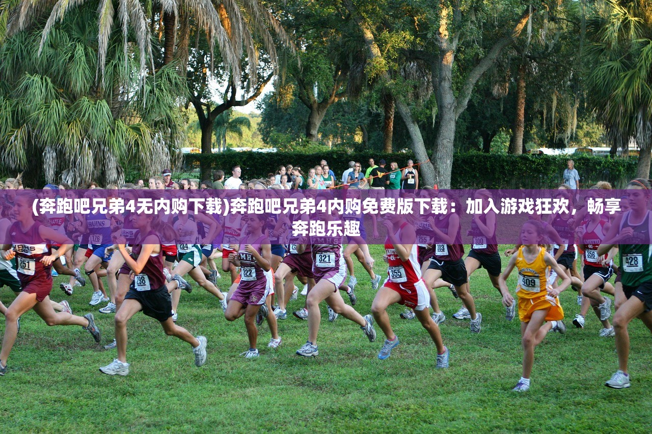 (奔跑吧兄弟4无内购下载)奔跑吧兄弟4内购免费版下载：加入游戏狂欢，畅享奔跑乐趣