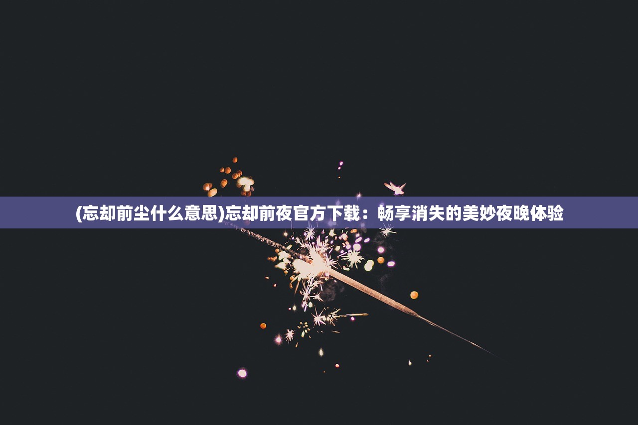 (忘却前尘什么意思)忘却前夜官方下载：畅享消失的美妙夜晚体验