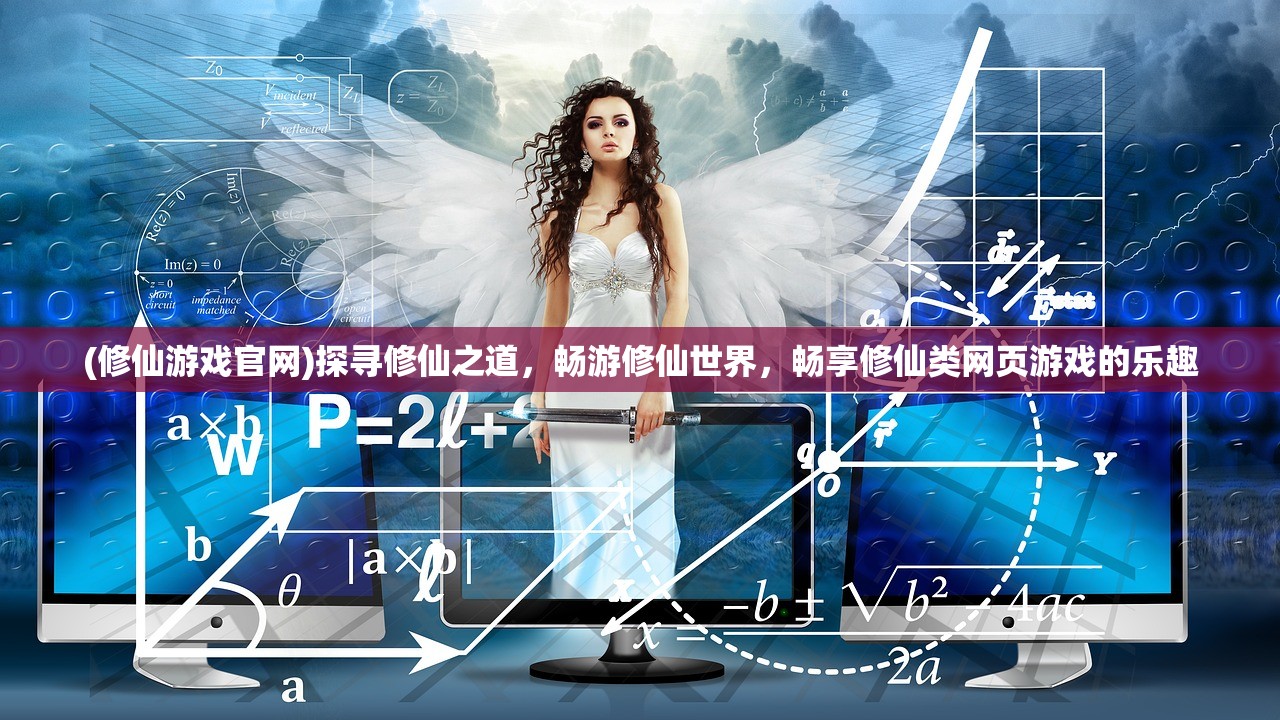 (修仙游戏官网)探寻修仙之道，畅游修仙世界，畅享修仙类网页游戏的乐趣