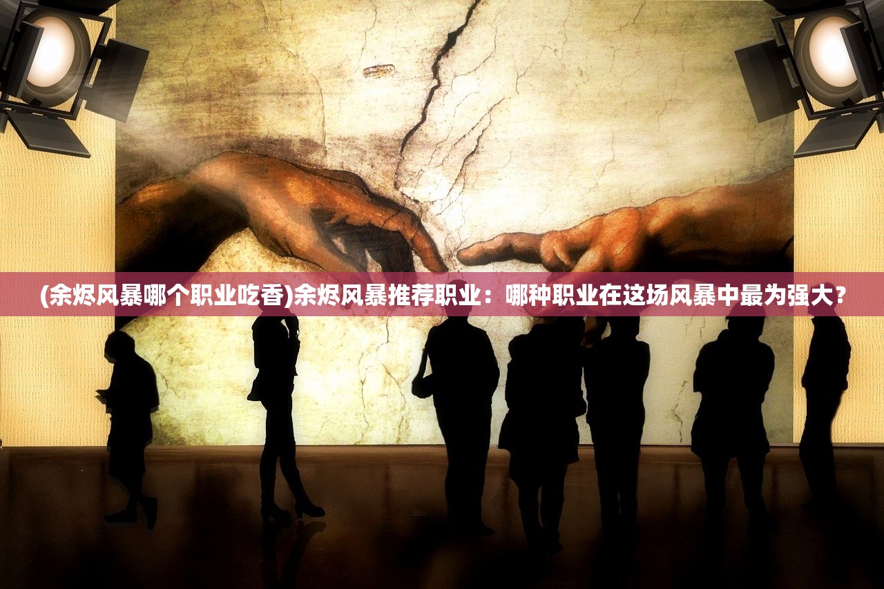 (余烬风暴哪个职业吃香)余烬风暴推荐职业：哪种职业在这场风暴中最为强大？