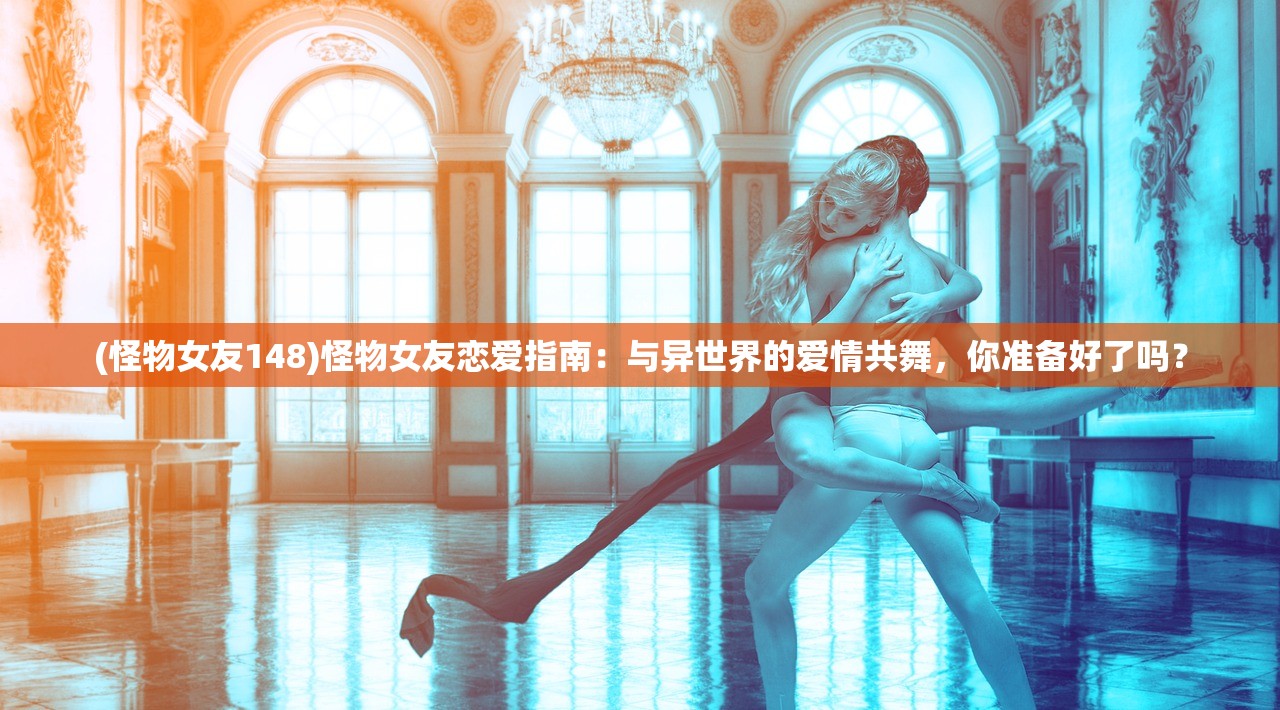 (怪物女友148)怪物女友恋爱指南：与异世界的爱情共舞，你准备好了吗？